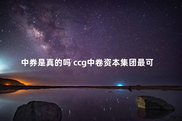 中券是真的吗 ccg中卷资本集团最可靠消息